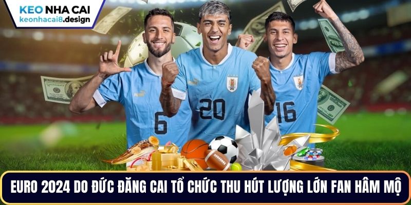 Euro 2024 do Đức đăng cai tổ chức thu hút lượng lớn fan hâm mộ