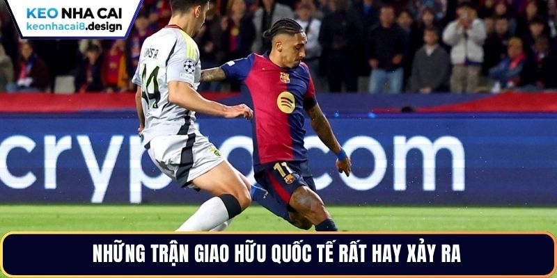 Những trận giao hữu quốc tế rất hay xảy ra 